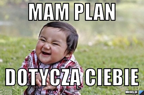 Mam plan  dotyczą ciebie