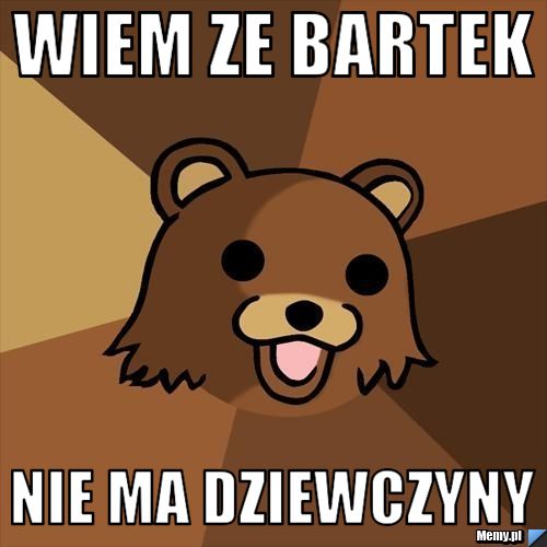 Wiem ze bartek  nie ma dziewczyny