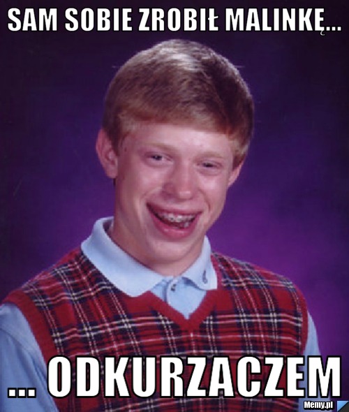 Sam sobie zrobił malinkę... ... odkurzaczem