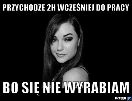 Przychodzę 2h wcześniej do pracy bo się nie wyrabiam