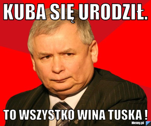 Kuba się urodził. To wszystko wina tuska !