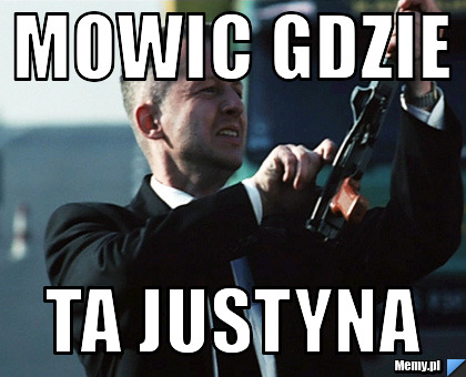 Mowic gdzie  ta justyna