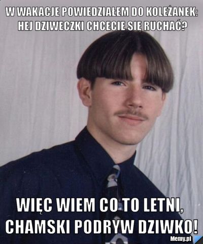 W wakacje powiedziałem do koleżanek: Hej dziweczki chcecie się ruchać? więc wiem co to letni, chamski podryw dziwko!