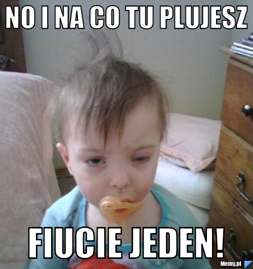 No i na co tu plujesz Fiucie jeden!
