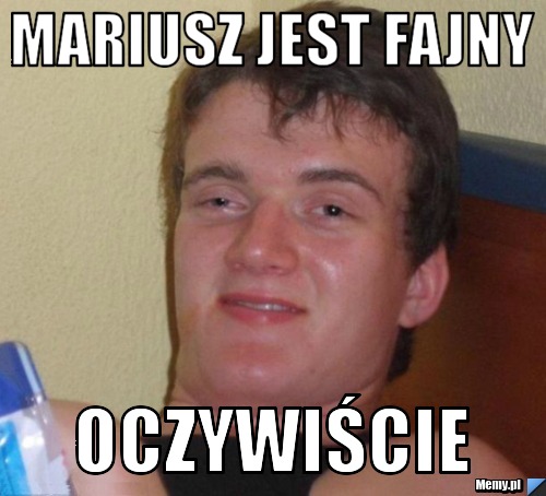 MARIUSZ JEST FAJNY Oczywiście