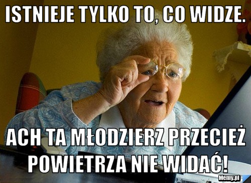 Istnieje tylko to, co widze. ach ta młodzierz przecież powietrza nie widać!