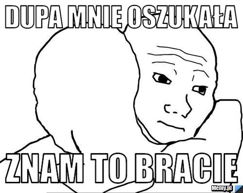 Dupa mnie oszukała znam to bracie