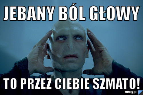 Jebany ból głowy to przez ciebie szmato!