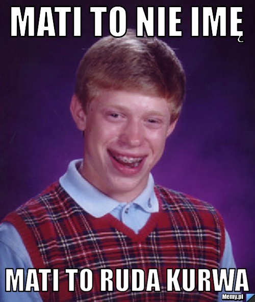 Mati to nie imę mati to ruda kurwa