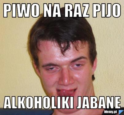 PIWO NA RAZ PIJO alkoholiki jabane