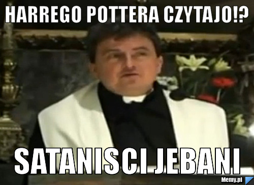 Harrego Pottera czytajo!? Satanisci jebani