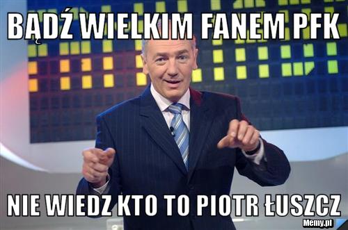 Bądź wielkim fanem PFK Nie wiedz kto to Piotr Łuszcz