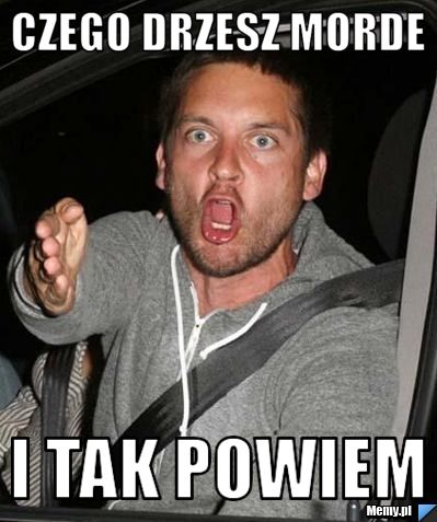 Czego drzesz morde i tak powiem