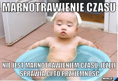 Marnotrawienie czasu nie jest marnotrawieniem czasu, jeżeli sprawia ci to przyjemność