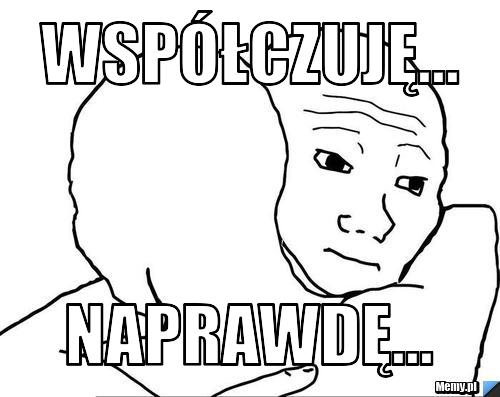 Współczuję... Naprawdę...