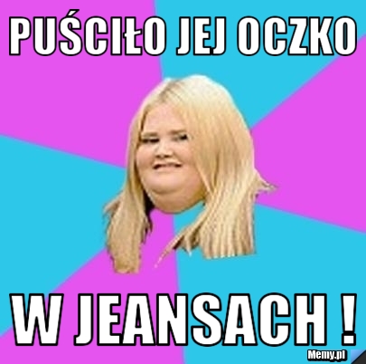 Puściło jej oczko w jeansach !
