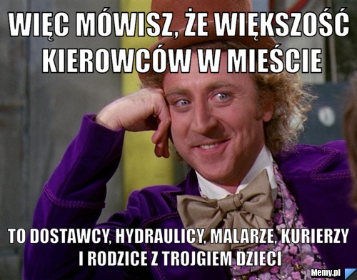 Więc mówisz, że większość kierowców w mieście to dostawcy, hydraulicy, malarze, kurierzy i rodzice z trojgiem dzieci