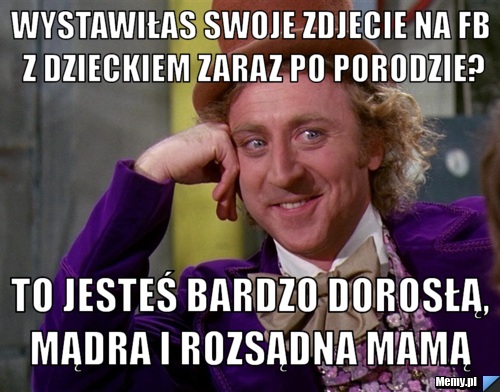 Wystawiłas swoje zdjecie na fb z dzieckiem zaraz po porodzie? to jesteś bardzo dorosłą, mądra i rozsądna mamą 