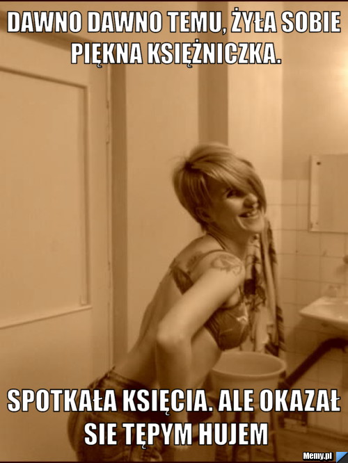 Dawno dawno temu, żyła sobie piękna księżniczka. Spotkała księcia. Ale okazał sie tępym hujem