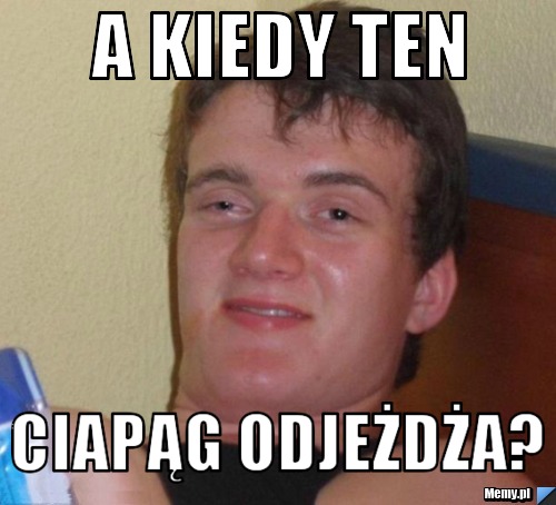A kiedy ten ciapąg odjeżdża?