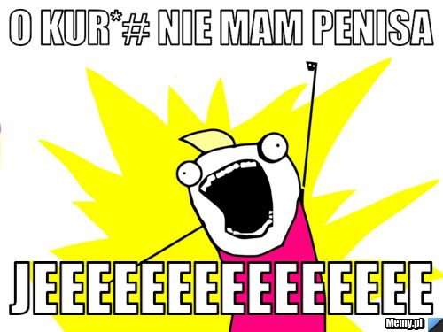 O kur*# nie mam penisa Jeeeeeeeeeeeeeee