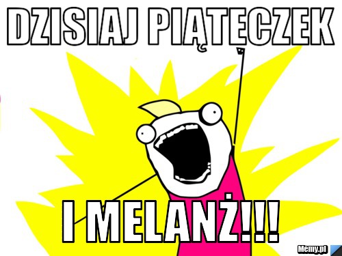 DZISIAJ PIĄTECZEK I MELANŻ!!!