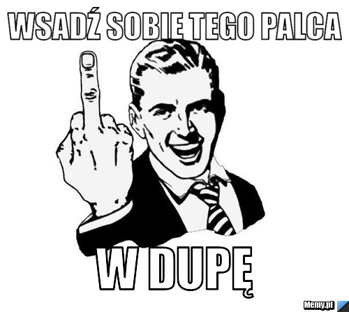 Wsadź sobie tego palca w dupę 