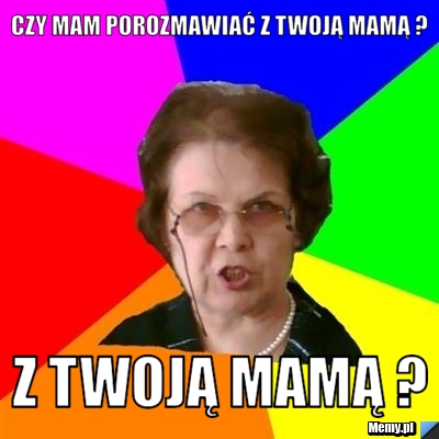 Czy mam porozmawiać z twoją mamą ? z twoją mamą ?
