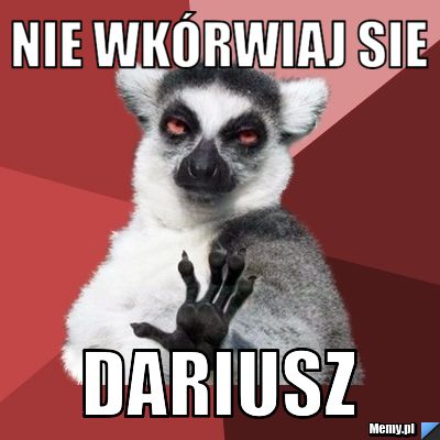 Nie wkórwiaj sie  dariusz