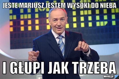 Jeste Mariusz jestem wysoki do nieba  i głupi jak trzeba