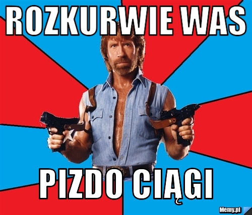 Rozkurwie Was  Pizdo Ciągi