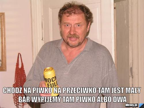 Chodź na piwko na przeciwko tam jest mały bar wypijemy tam piwko albo dwa