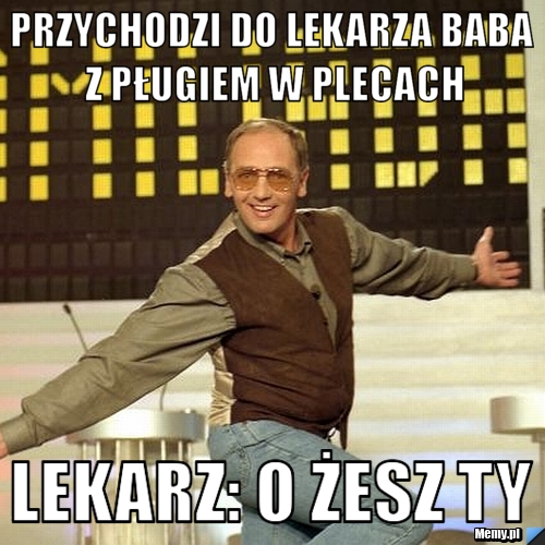 Przychodzi Baba Do Lekarza Z Wielorybem W Dupie Przychodzi do lekarza baba z pługiem w plecach lekarz: o żesz ty - Memy.pl
