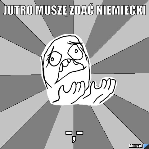 Jutro muszę zdać niemiecki  -,-