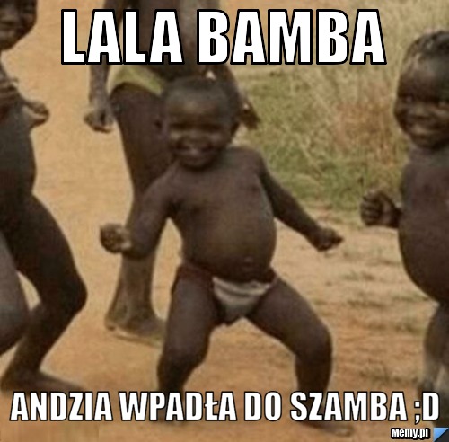 Lala bamba  Andzia wpadła do szamba ;D 