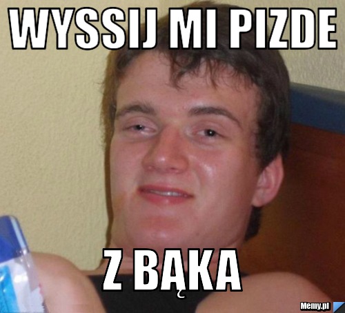 Wyssij mi pizde z bąka