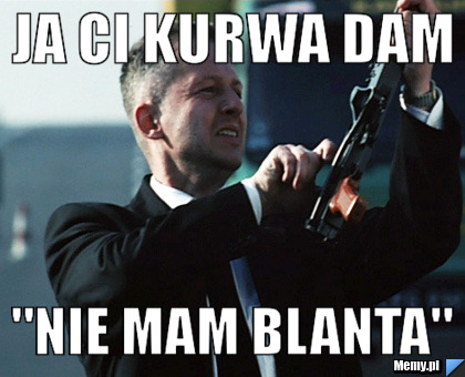 Ja Ci kurwa dam "nie mam blanta"