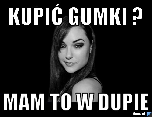 Kupić gumki ? Mam to w dupie