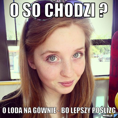 O so chodzi ? o Loda na gównie - bo lepszy poślizg