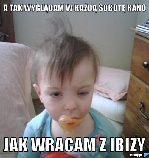 A tak wyglądam w każdą sobotę rano  jak wracam z ibizy 