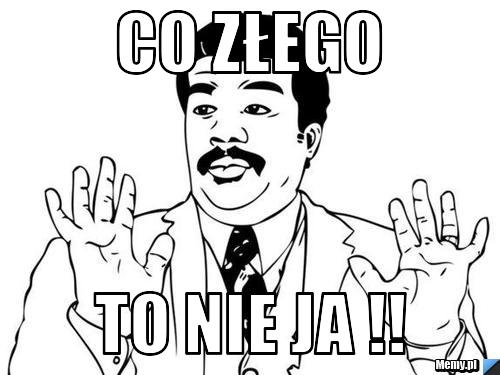 Co złego  To nie ja !! 