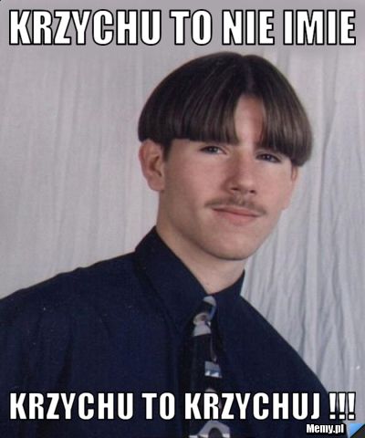 KRZYCHU TO NIE IMIE KRZYCHU TO KRZYCHUJ !!!