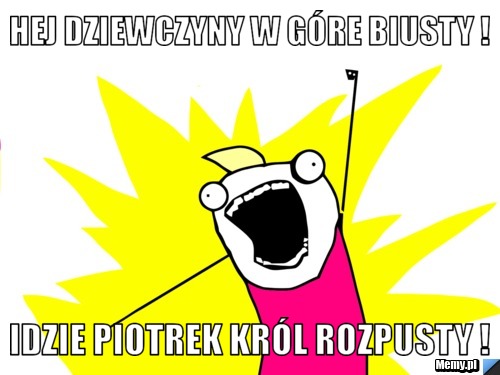 Hej dziewczyny w góre biusty ! Idzie Piotrek król rozpusty !