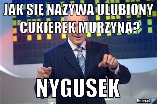 Jak się nazywa ulubiony cukierek murzyna? Nygusek Memy.pl