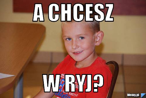 A chcesz w ryj?