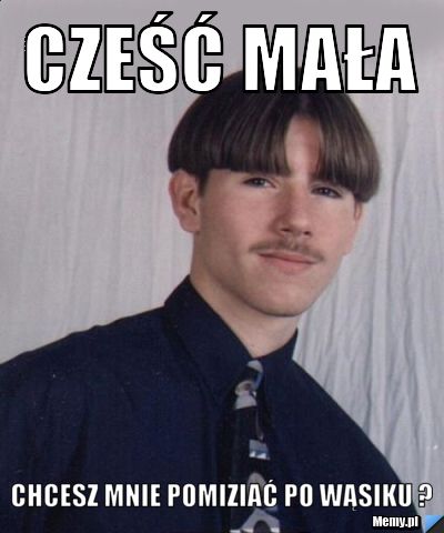 Cześć mała  chcesz mnie pomiziać po wąsiku ?