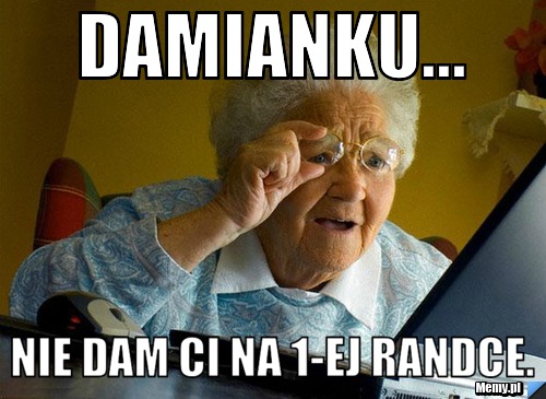 Damianku... nie dam ci na 1-ej randce.