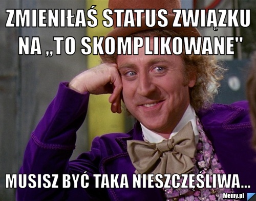 Zmieniłaś status związku na ,,to skomplikowane" musisz być taka nieszczęśliwa...