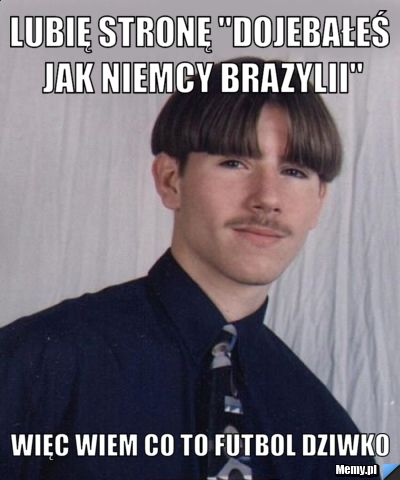 Lubię stronę "Dojebałeś jak Niemcy Brazylii" Więc wiem co to futbol dziwko