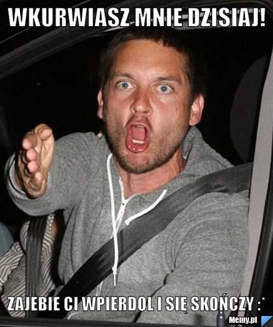 Wkurwiasz mnie dzisiaj! Zajebie Ci wpierdol i się skończy :*